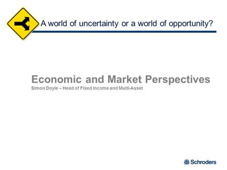 Economic and Market Perspectives Simon Doyle – Head of Fixed Income and Multi-Asset A world of uncertainty or a world of opportunity?
