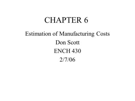 CHAPTER 6 Estimation of Manufacturing Costs Don Scott ENCH 430 2/7/06.