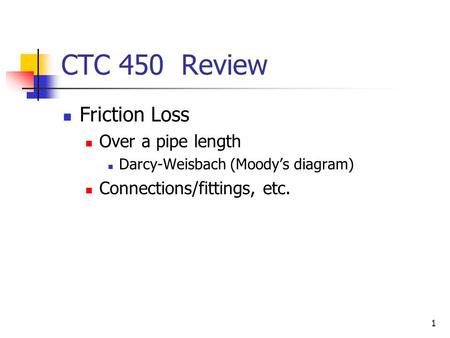 1 CTC 450 Review Friction Loss Over a pipe length Darcy-Weisbach (Moody’s diagram) Connections/fittings, etc.