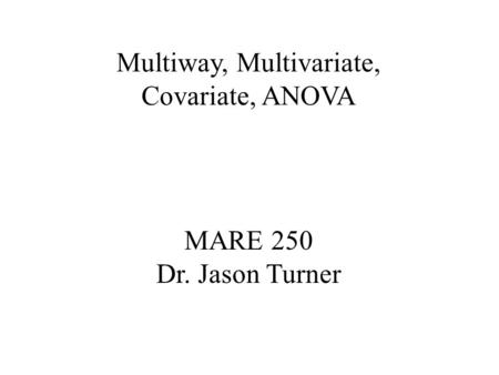 MARE 250 Dr. Jason Turner Multiway, Multivariate, Covariate, ANOVA.