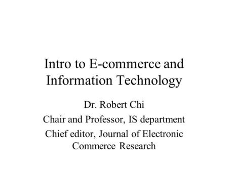 Intro to E-commerce and Information Technology Dr. Robert Chi Chair and Professor, IS department Chief editor, Journal of Electronic Commerce Research.