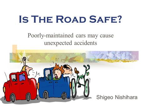 Is The Road Safe? Poorly-maintained cars may cause unexpected accidents Shigeo Nishihara.
