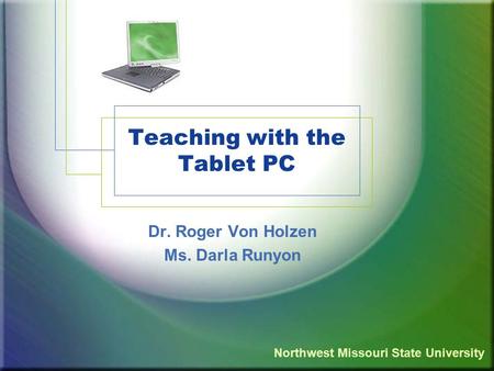 Teaching with the Tablet PC Dr. Roger Von Holzen Ms. Darla Runyon Northwest Missouri State University.