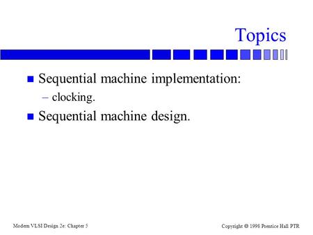 Modern VLSI Design 2e: Chapter 5 Copyright  1998 Prentice Hall PTR Topics n Sequential machine implementation: –clocking. n Sequential machine design.