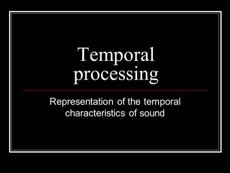 Temporal processing Representation of the temporal characteristics of sound.