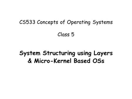 CS533 Concepts of Operating Systems Class 5 System Structuring using Layers & Micro-Kernel Based OSs.
