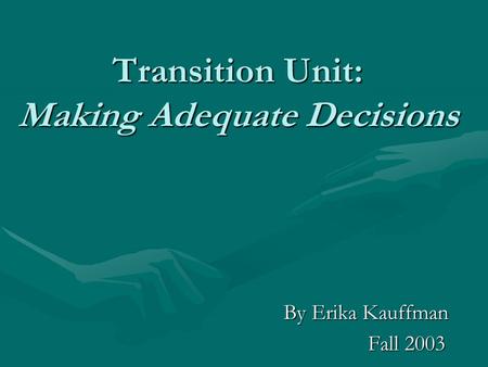 Transition Unit: Making Adequate Decisions By Erika Kauffman Fall 2003 Fall 2003.