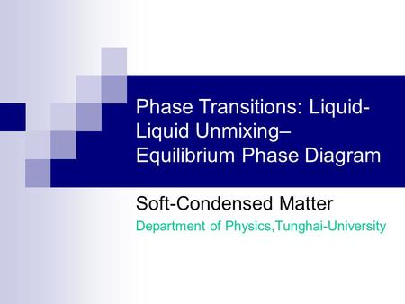 Phase Transitions: Liquid- Liquid Unmixing– Equilibrium Phase Diagram Soft-Condensed Matter Department of Physics,Tunghai-University.