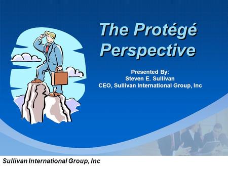 Sullivan International Group, Inc The Protégé Perspective Presented By: Steven E. Sullivan CEO, Sullivan International Group, Inc.