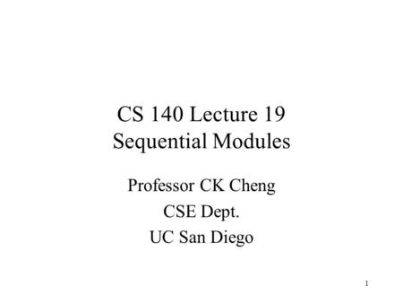 1 CS 140 Lecture 19 Sequential Modules Professor CK Cheng CSE Dept. UC San Diego.