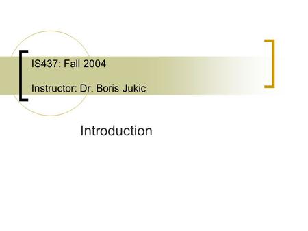 IS437: Fall 2004 Instructor: Dr. Boris Jukic Introduction.