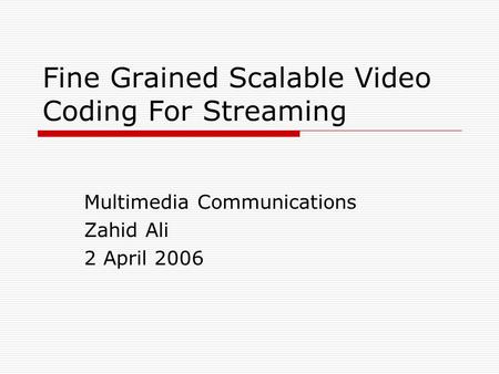Fine Grained Scalable Video Coding For Streaming Multimedia Communications Zahid Ali 2 April 2006.