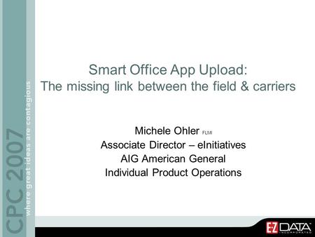 Smart Office App Upload: The missing link between the field & carriers Michele Ohler FLMI Associate Director – eInitiatives AIG American General Individual.