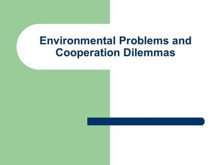 Environmental Problems and Cooperation Dilemmas. The Basic Dilemma Environmental problems: global/transnational Decision making: vested in nation states.