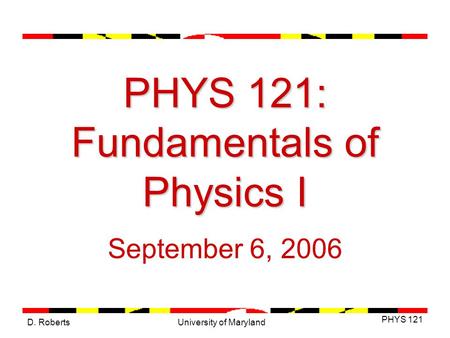 D. Roberts PHYS 121 University of Maryland PHYS 121: Fundamentals of Physics I September 6, 2006.