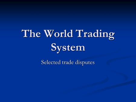 The World Trading System Selected trade disputes.