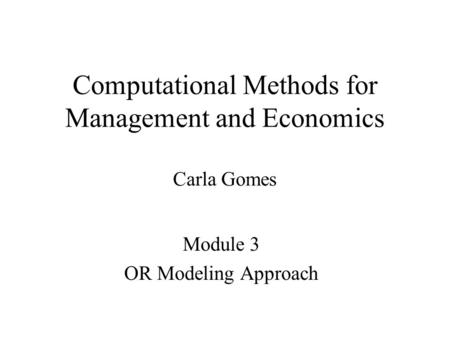 Computational Methods for Management and Economics Carla Gomes Module 3 OR Modeling Approach.