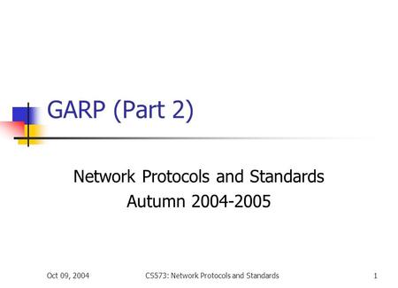 Oct 09, 2004CS573: Network Protocols and Standards1 GARP (Part 2) Network Protocols and Standards Autumn 2004-2005.