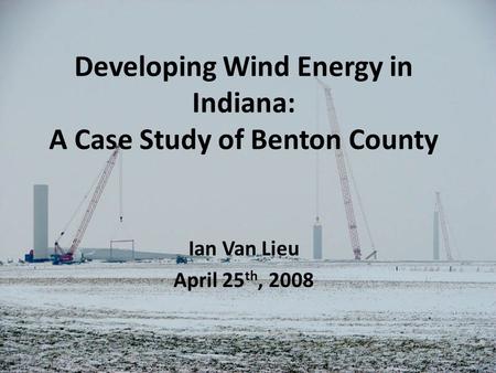 Developing Wind Energy in Indiana: A Case Study of Benton County Ian Van Lieu April 25 th, 2008.
