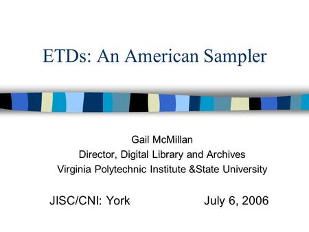 ETDs: An American Sampler Gail McMillan Director, Digital Library and Archives Virginia Polytechnic Institute &State University JISC/CNI: YorkJuly 6, 2006.