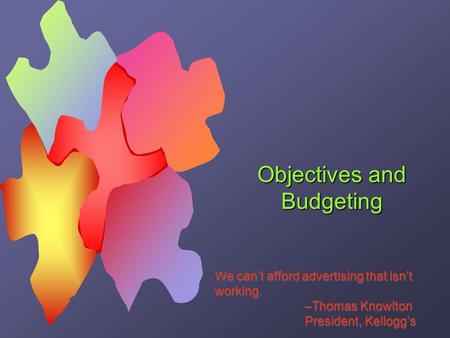 Objectives and Budgeting We can’t afford advertising that isn’t working. –Thomas Knowlton President, Kellogg’s We can’t afford advertising that isn’t working.