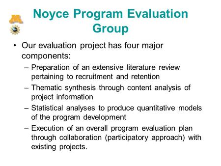 Noyce Program Evaluation Group Our evaluation project has four major components: –Preparation of an extensive literature review pertaining to recruitment.