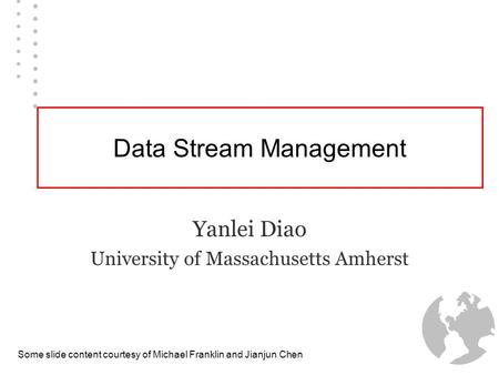 Data Stream Management Yanlei Diao University of Massachusetts Amherst Some slide content courtesy of Michael Franklin and Jianjun Chen.