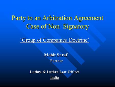 Party to an Arbitration Agreement Case of Non Signatory ‘Group of Companies Doctrine’ Mohit Saraf Mohit Saraf Partner Partner Luthra & Luthra Law Offices.