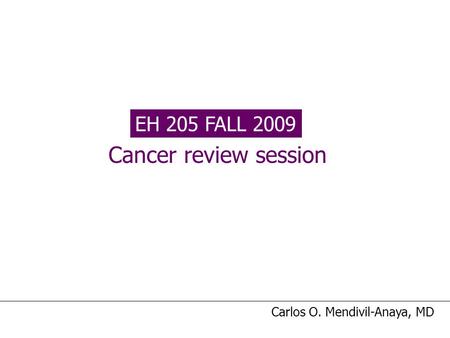 EH 205 FALL 2009 Cancer review session Carlos O. Mendivil-Anaya, MD.