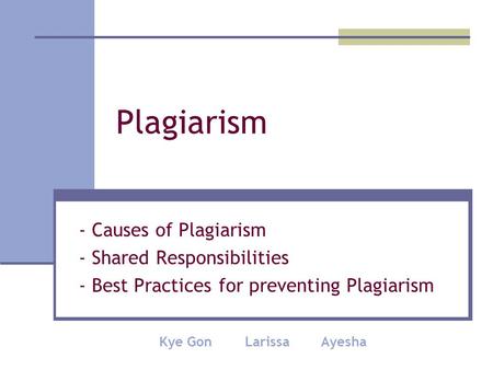 Plagiarism - Causes of Plagiarism - Shared Responsibilities - Best Practices for preventing Plagiarism Kye Gon Larissa Ayesha.