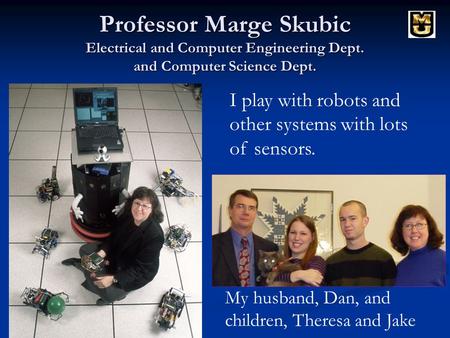 Professor Marge Skubic Electrical and Computer Engineering Dept. and Computer Science Dept. I play with robots and other systems with lots of sensors.