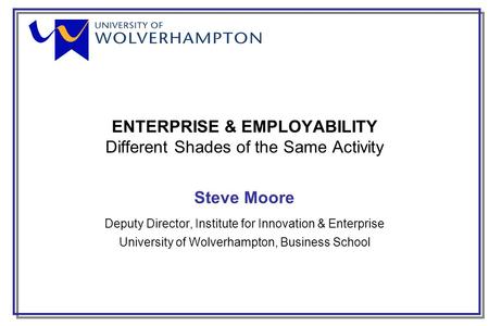 ENTERPRISE & EMPLOYABILITY Different Shades of the Same Activity Steve Moore Deputy Director, Institute for Innovation & Enterprise University of Wolverhampton,
