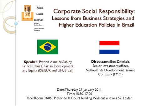 Corporate Social Responsibility: Lessons from Business Strategies and Higher Education Policies in Brazil Speaker: Patricia Almeida Ashley, Prince Claus.