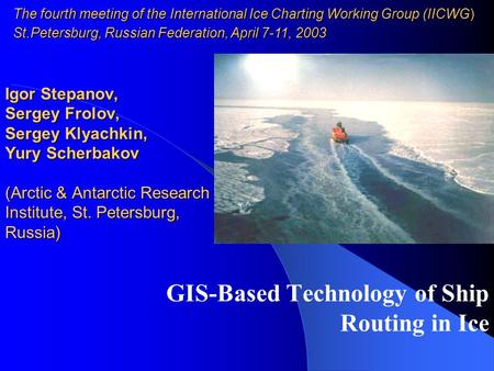 GIS-Based Technology of Ship Routing in Ice Igor Stepanov, Sergey Frolov, Sergey Klyachkin, Yury Scherbakov (Arctic & Antarctic Research Institute, St.