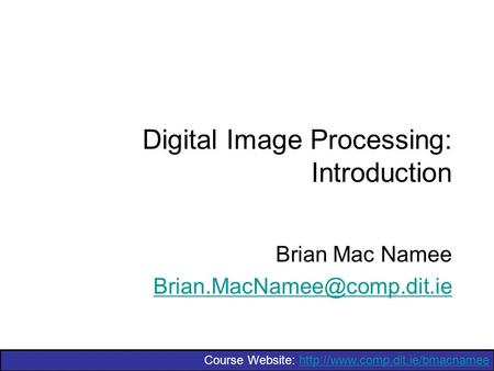 Course Website:  Digital Image Processing: Introduction Brian Mac Namee