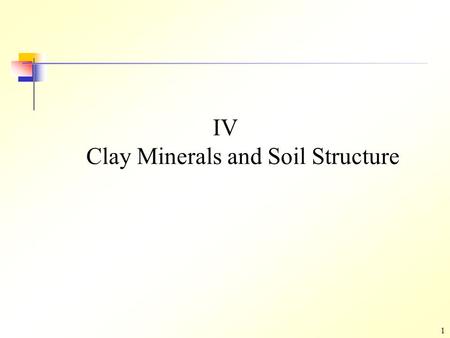 1 IV Clay Minerals and Soil Structure. 2 Outline 1.Clay Minerals 2.Identification of Clay Minerals 3.Specific Surface (S s ) 4.Interaction of Water and.