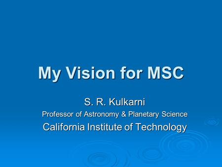 My Vision for MSC S. R. Kulkarni Professor of Astronomy & Planetary Science California Institute of Technology.