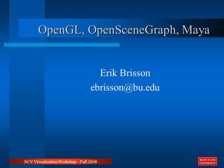 OpenGL, OpenSceneGraph, Maya Erik Brisson SCV Visualization Workshop – Fall 2008.