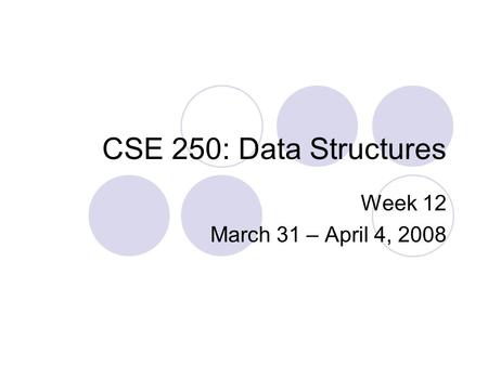 CSE 250: Data Structures Week 12 March 31 – April 4, 2008.