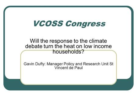 VCOSS Congress Will the response to the climate debate turn the heat on low income households? Gavin Dufty: Manager Policy and Research Unit St Vincent.