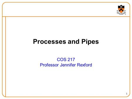 1 Processes and Pipes COS 217 Professor Jennifer Rexford.