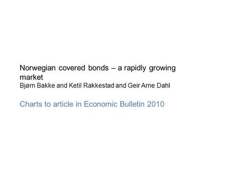 Norwegian covered bonds – a rapidly growing market Bjørn Bakke and Ketil Rakkestad and Geir Arne Dahl Charts to article in Economic Bulletin 2010.