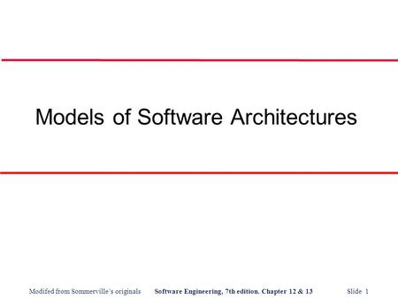 Modifed from Sommerville’s originalsSoftware Engineering, 7th edition. Chapter 12 & 13 Slide 1 Models of Software Architectures.