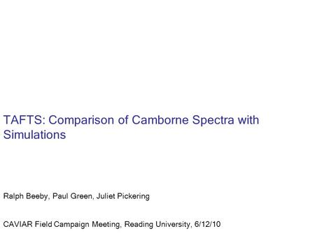 TAFTS: Comparison of Camborne Spectra with Simulations Ralph Beeby, Paul Green, Juliet Pickering CAVIAR Field Campaign Meeting, Reading University, 6/12/10.