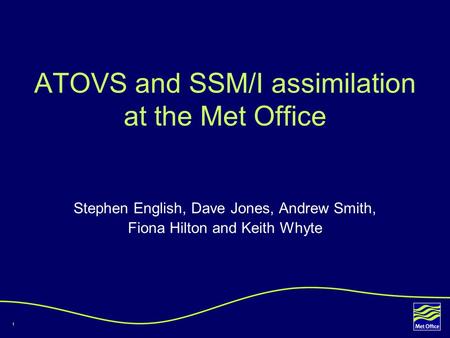 1 ATOVS and SSM/I assimilation at the Met Office Stephen English, Dave Jones, Andrew Smith, Fiona Hilton and Keith Whyte.