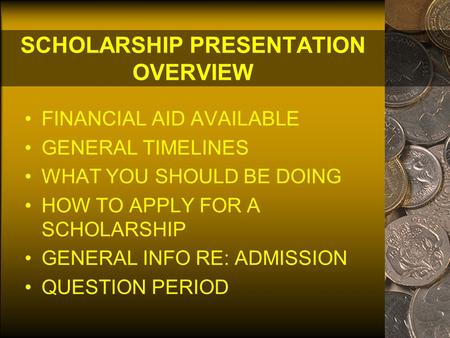 SCHOLARSHIP PRESENTATION OVERVIEW FINANCIAL AID AVAILABLE GENERAL TIMELINES WHAT YOU SHOULD BE DOING HOW TO APPLY FOR A SCHOLARSHIP GENERAL INFO RE: ADMISSION.