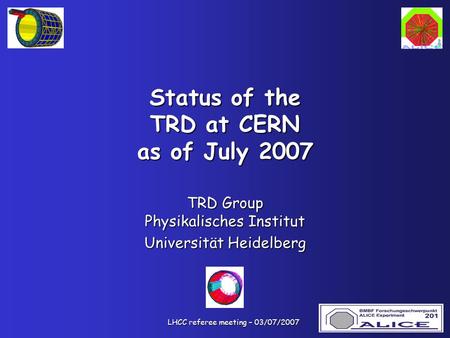 LHCC referee meeting – 03/07/2007 LHCC referee meeting – 03/07/2007 Status of the TRD at CERN as of July 2007 TRD Group Physikalisches Institut Universität.