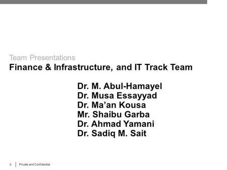 0 Private and Confidential Team Presentations Finance & Infrastructure, and IT Track Team Dr. M. Abul-Hamayel Dr. Musa Essayyad Dr. Ma’an Kousa Mr. Shaibu.
