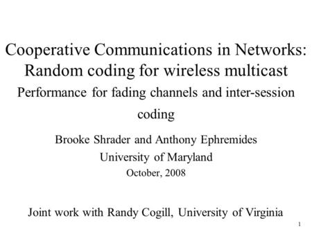 1 Cooperative Communications in Networks: Random coding for wireless multicast Brooke Shrader and Anthony Ephremides University of Maryland October, 2008.
