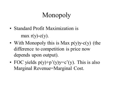 Monopoly Standard Profit Maximization is max r(y)-c(y). With Monopoly this is Max p(y)y-c(y) (the difference to competition is price now depends upon output).
